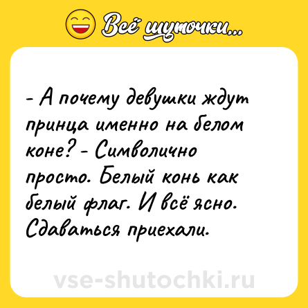 Шутка: - А почему девушки ждут принца именно на белом коне? - Символично просто. Белый конь как белый флаг. И всё ясно. Сдаваться приехали.