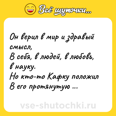 Шутка: Он верил в мир и здравый смысл,  <br>В себя, в людей, в любовь, в науку.  <br>Но кто-то Кафку положил  <br>В его протянутую руку.
