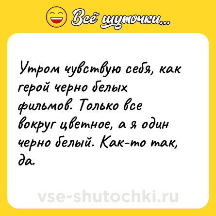 Шутка: Утром чувствую себя, как герой черно белых фильмов. Только все вокруг цветное, а я один черно белый. Как-то так, да.