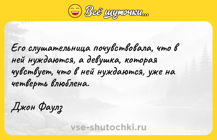 Цитата: Его слушательница почувствовала, что в ней нуждаются, а девушка, которая чувствует, что в ней нуждаются, уже на четверть влюблена.Джон Фаулз