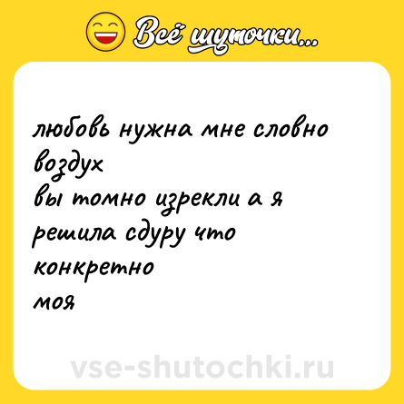 Шутка: любовь нужна мне словно воздух<br>вы томно изрекли а я<br>решила сдуру что конкретно<br>моя