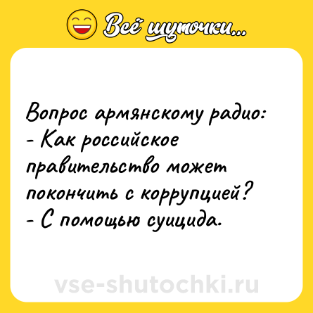 Шутка: Вопрос армянскому радио:<br>- Как российское правительство может покончить с коррупцией?<br>- С помощью суицида.