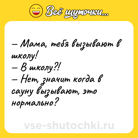 Шутка: — Мама, тебя вызывают в школу!<br>— В школу?!<br>— Нет, значит когда в сауну вызывают, это нормально?