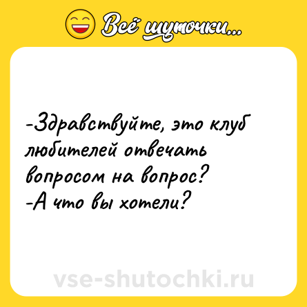 Шутка: -Здравствуйте, это клуб любителей отвечать вопросом на вопрос?<br>-А что вы хотели?