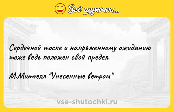 Цитата: Сердечной тоске и напряженному ожиданию тоже ведь положен свой предел.М.Митчелл Унесенные ветром