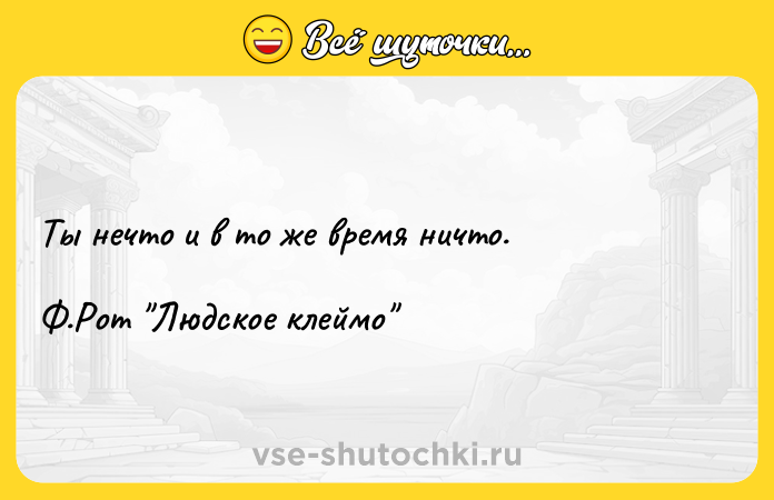 Цитата: Ты нечто и в то же время ничто. Ф.Рот Людское клеймо
