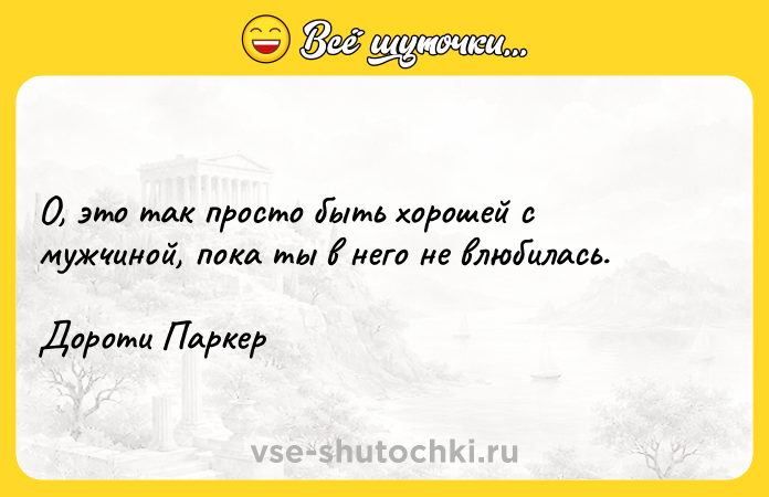 Цитата: О, это так просто быть хорошей с мужчиной, пока ты в него не влюбилась.Дороти Паркер