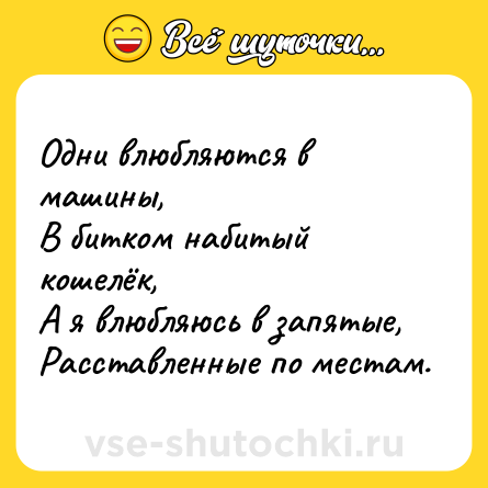 Шутка: Одни влюбляются в машины,<br>В битком набитый кошелёк,<br>А я влюбляюсь в запятые,<br>Расставленные по местам.