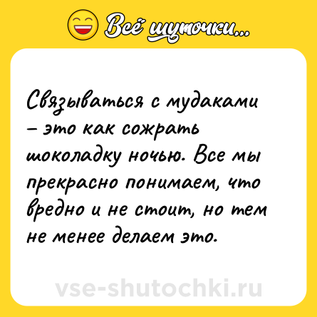 Шутка: Связываться с мудаками – это как сожрать шоколадку ночью. Все мы прекрасно понимаем, что вредно и не стоит, но тем не менее делаем это.