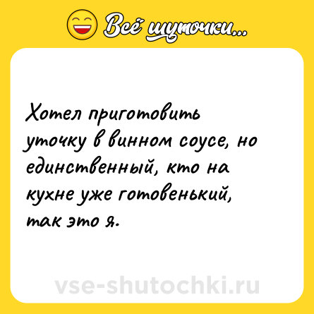 Шутка: Хотел приготовить уточку в винном соусе, но единственный, кто на кухне уже готовенький, так это я.