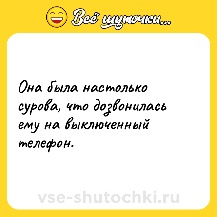 Шутка: Она была настолько сурова, что дозвонилась ему на выключенный телефон.