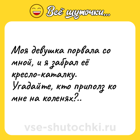 Шутка: Моя девушка порвала со мной, и я забрал её кресло-каталку. Угадайте, кто приполз ко мне на коленях?..