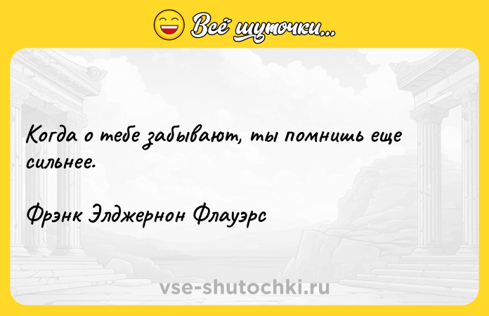 Цитата: Когда о тебе забывают, ты помнишь еще сильнее.Фрэнк Элджернон Флауэрс
