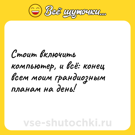 Шутка: Стоит включить компьютер, и всё: конец всем моим грандиозным планам на день!