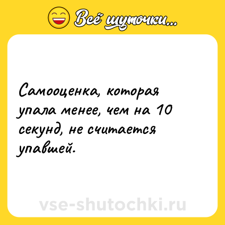 Шутка: Самооценка, которая упала менее, чем на 10 секунд, не считается упавшей.
