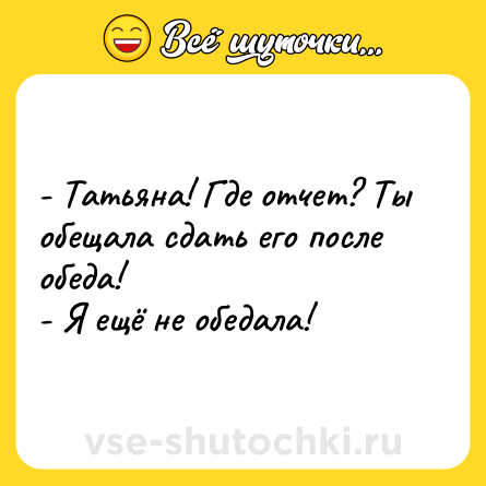 Шутка: - Татьяна! Где отчет? Ты обещала сдать его после обеда!<br>- Я ещё не обедала!
