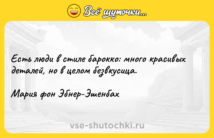 Цитата: Есть люди в стиле барокко: много красивых деталей, но в целом безвкусица.Мария фон Эбнер-Эшенбах
