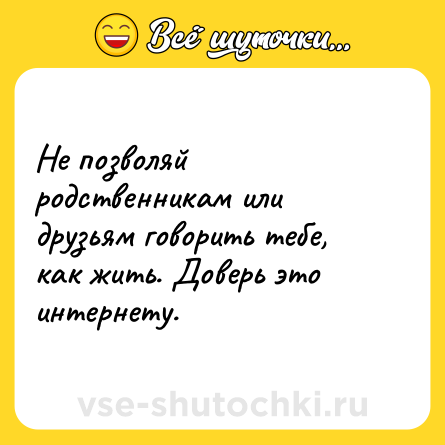 Шутка: Не позволяй родственникам или друзьям говорить тебе, как жить. Доверь это интернету.