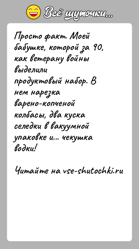 История: Просто факт. Моей бабушке, которой за 90, как ветерану войны выделилипродуктовый набор. В нем нарезка варено-копченой колбасы, два кускаселедки в