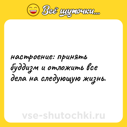 Шутка: настроение: принять буддизм и отложить все дела на следующую жизнь.