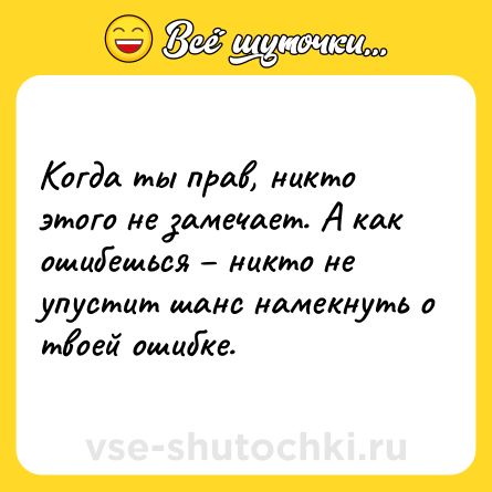 Шутка: Когда ты прав, никто этого не замечает. А как ошибешься – никто не упустит шанс намекнуть о твоей ошибке.