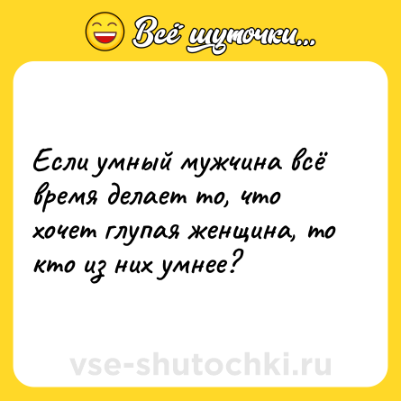 Шутка: Если умный мужчина всё время делает то, что хочет глупая женщина, то кто из них умнее?