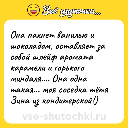 Шутка: Она пахнет ванилью и шоколадом, оставляет за собой шлейф аромата карамели и горького миндаля.... Она одна такая... моя соседка тётя Зина из кондитерской!)