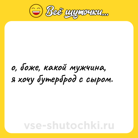 Шутка: о, боже, какой мужчина, <br>я хочу бутерброд с сыром.