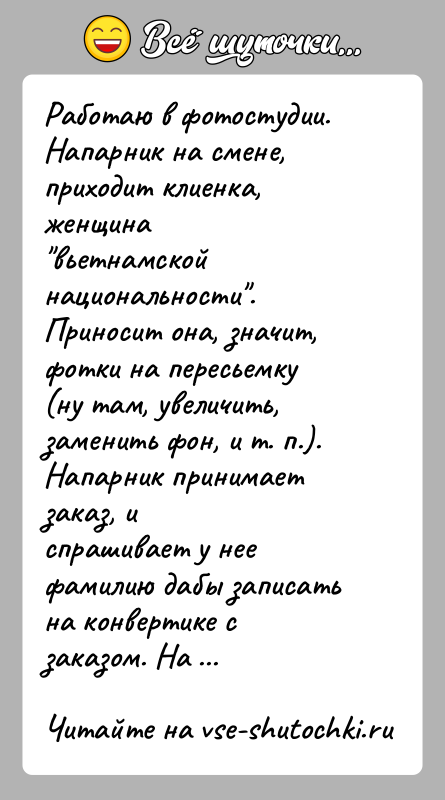 История: Работаю в фотостудии. Напарник на смене, приходит клиенка, женщина вьетнамской национальности . Приносит она, значит, фотки на пересьемку(ну там, увеличить, заменить фон,