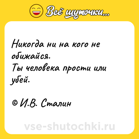 Шутка: Никогда ни на кого не обижайся.<br>Ты человека прости или убей. <br><br>© И.В. Сталин