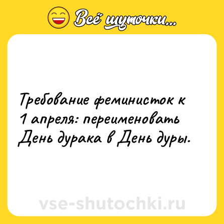 Шутка: Требование феминисток к 1 апреля: переименовать День дурака в День дуры.