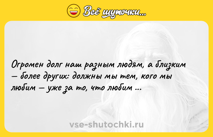 Цитата: Огромен долг наш разным людям, а близким более других: должны мы тем, кого мы любим уже за то, что любим их. Игорь Губерман