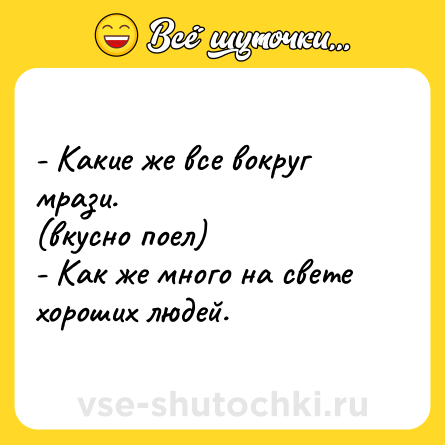 Шутка: - Какие же все вокруг мрази.<br>(вкусно поел)<br>- Как же много на свете хороших людей.