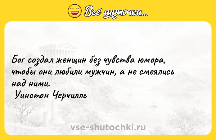 Цитата: Бог создал женщин без чувства юмора, чтобы они любили мужчин, а не смеялись над ними. Уинстон Черчилль