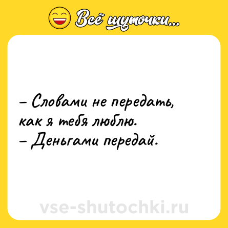 Шутка: – Словами не передать, как я тебя люблю.<br>– Деньгами передай.