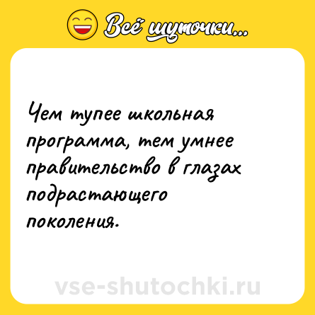 Шутка: Чем тупее школьная программа, тем умнее правительство в глазах подрастающего поколения.