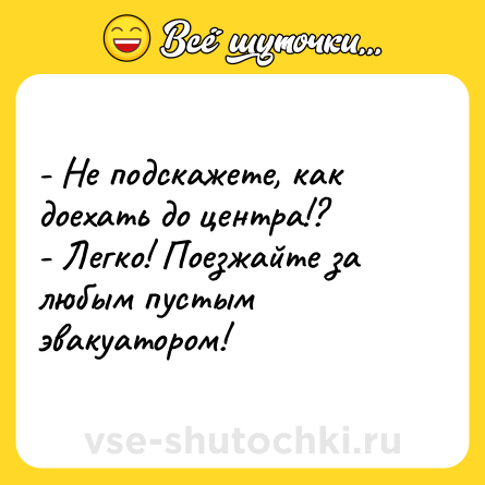 Шутка: - Не подскажете, как доехать до центра!?<br>- Легко! Поезжайте за любым пустым эвакуатором!