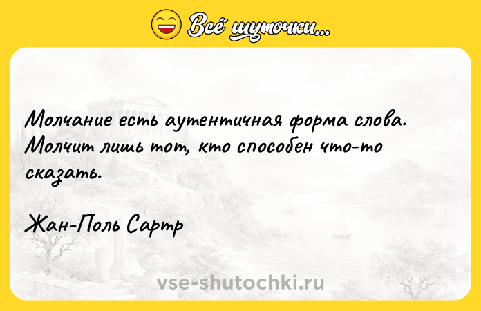 Цитата: Молчание есть аутентичная форма слова. Молчит лишь тот, кто способен что-то сказать. Жан-Поль Сартр