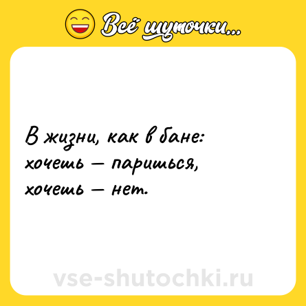 Шутка: В жизни, как в бане: хочешь — паришься, хочешь — нет.