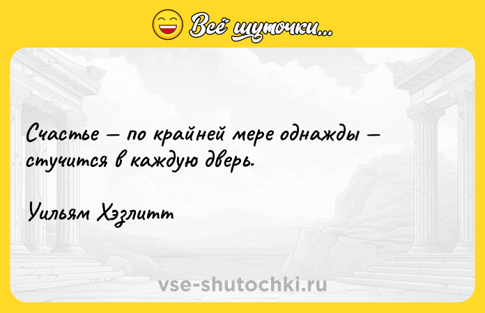Цитата: Счастье по крайней мере однажды стучится в каждую дверь.Уильям Хэзлитт