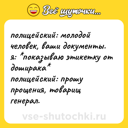 Шутка: полицейский: молодой человек, ваши документы. <br>я: *показываю этикетку от доширака* <br>полицейский: прошу прощения, товарищ генерал.