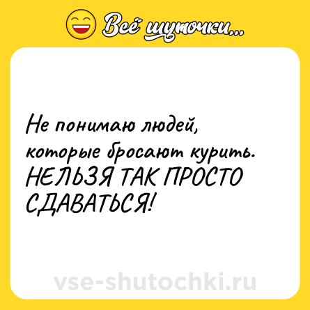 Шутка: Не понимаю людей, которые бросают курить. НЕЛЬЗЯ ТАК ПРОСТО СДАВАТЬСЯ!