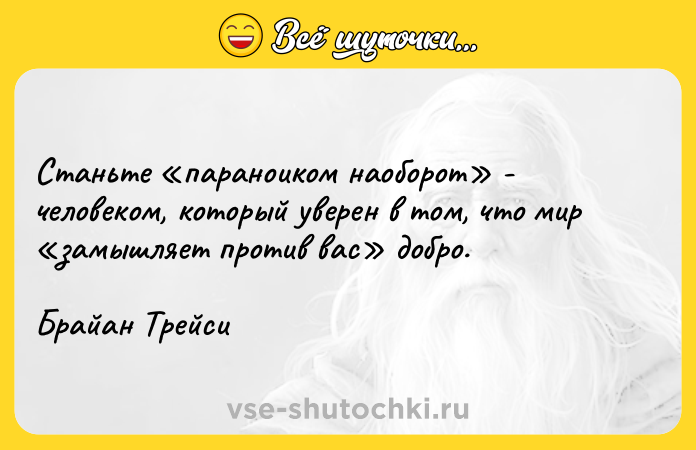 Цитата: Станьте параноиком наоборот - человеком, который уверен в том, что мир замышляет против вас добро. Брайан Трейси