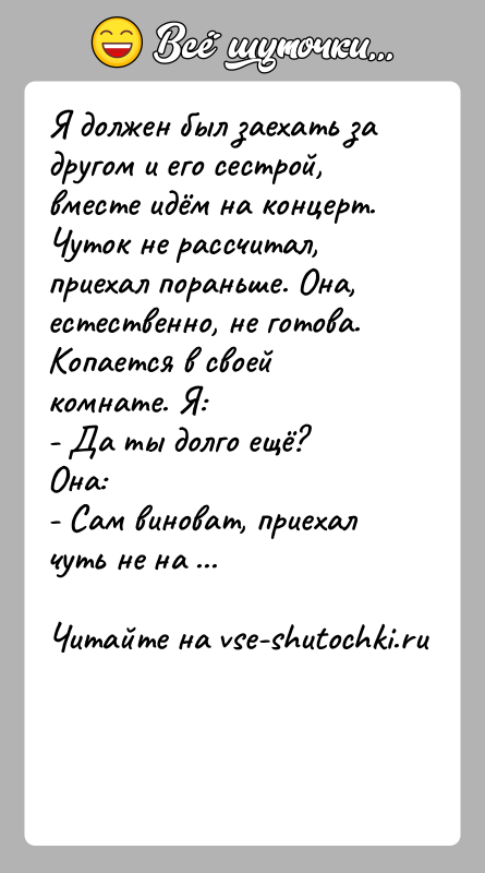 История: Я должен был заехать за другом и его сестрой, вместе идём на концерт. Чуток не рассчитал, приехал пораньше. Она, естественно,