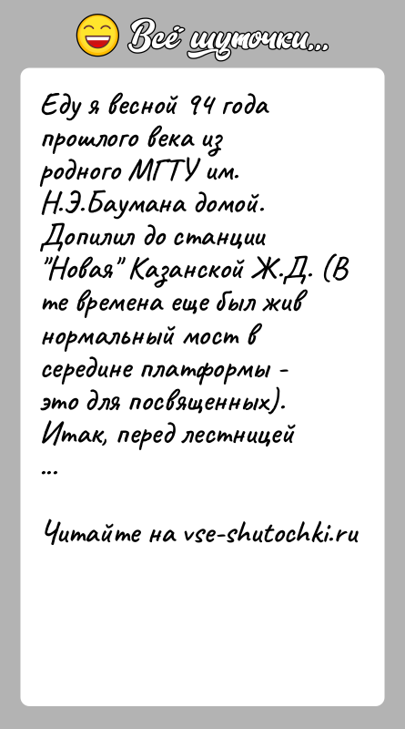 История: Еду я весной 94 года прошлого века из родного МГТУ им. Н.Э.Баумана домой. Допилил до станции Новая Казанской Ж.Д. (В