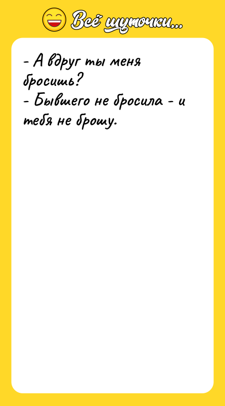 Шутка: - А вдруг ты меня бросишь?- Бывшего не бросила - и тебя не брошу.