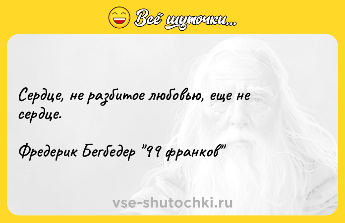 Цитата: Сердце, не разбитое любовью, еще не сердце.Фредерик Бегбедер 99 франков