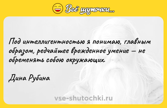Цитата: Под интеллигентностью я понимаю, главным образом, редчайшее врожденное умение не обременять собою окружающих.Дина Рубина