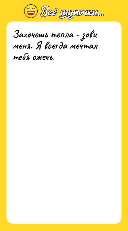 Захочешь тепла - зови меня. Я всегда мечтал тебя сжечь.