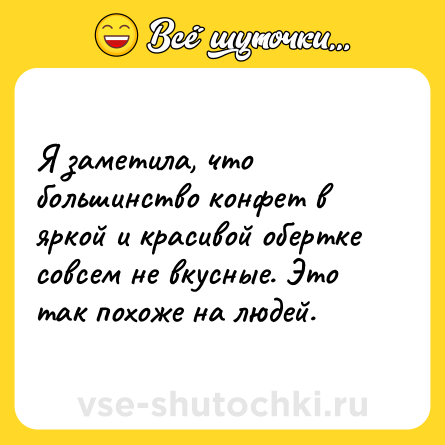 Шутка: Я заметила, что большинство конфет в яркой и красивой обертке совсем не вкусные. Это так похоже на людей.